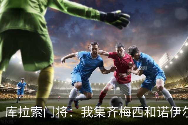 库拉索门将：我集齐梅西和诺伊尔的球衣，今天我的球衣必须留着
